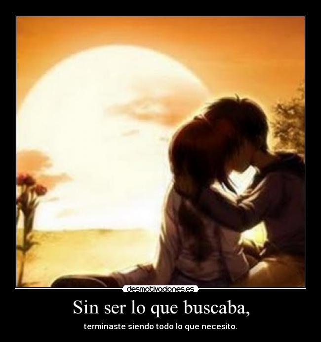 Sin ser lo que buscaba, - terminaste siendo todo lo que necesito.