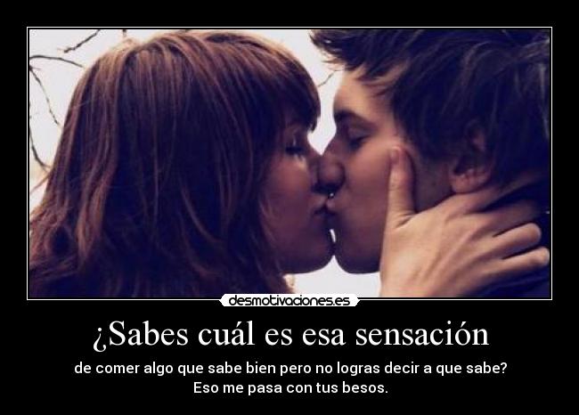 ¿Sabes cuál es esa sensación - de comer algo que sabe bien pero no logras decir a que sabe?
Eso me pasa con tus besos.