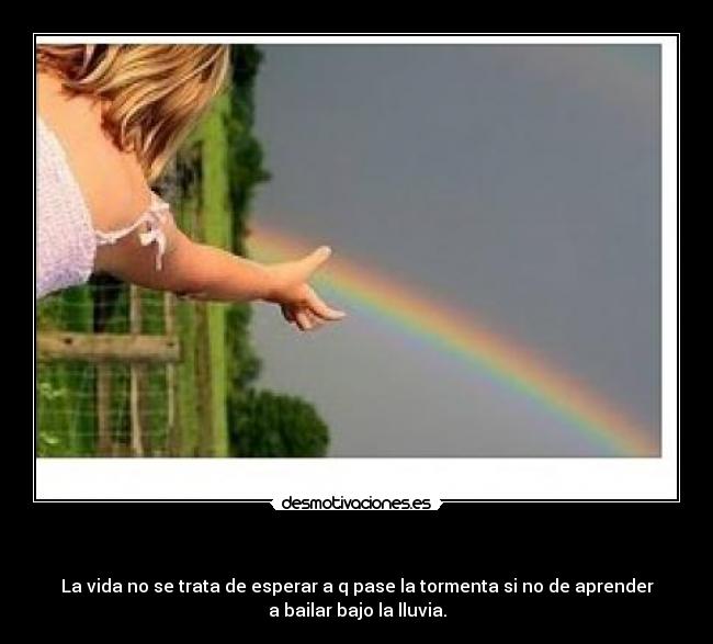 - La vida no se trata de esperar a q pase la tormenta si no de aprender
a bailar bajo la lluvia.