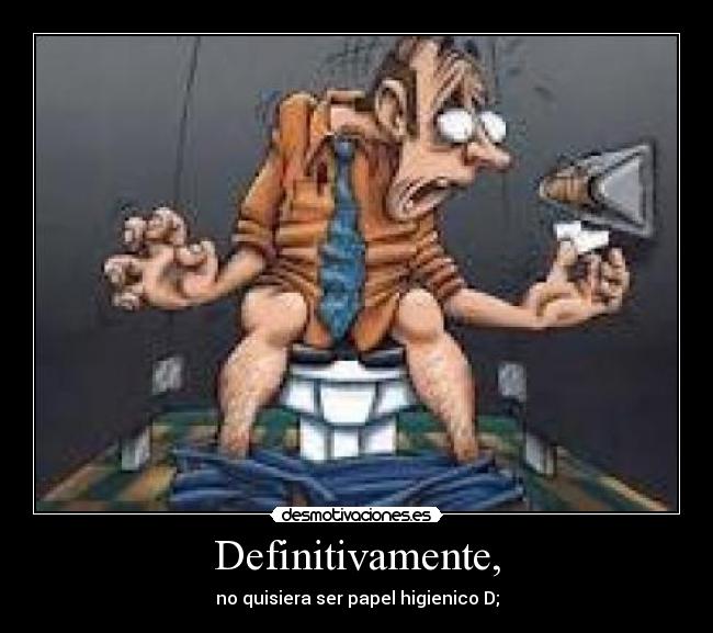 Definitivamente, - no quisiera ser papel higienico D;