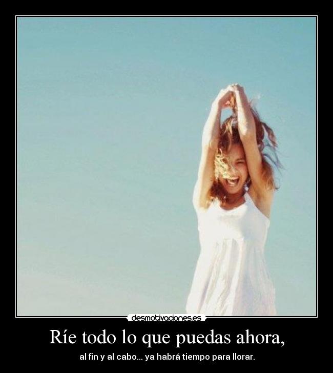 Ríe todo lo que puedas ahora, - al fin y al cabo... ya habrá tiempo para llorar.