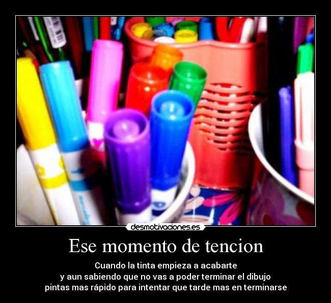 Ese momento de tencion - Cuando la tinta empieza a acabarte
 y aun sabiendo que no vas a poder terminar el dibujo 
pintas mas rápido para intentar que tarde mas en terminarse