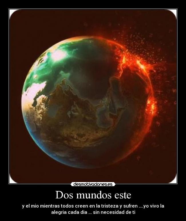 Dos mundos este - y el mio mientras todos creen en la tristeza y sufren ....yo vivo la
alegria cada dia ... sin necesidad de ti