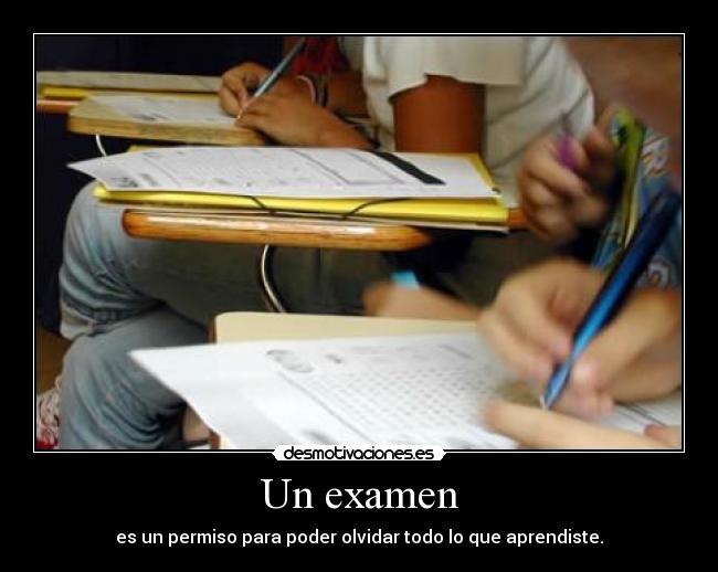 Un examen - es un permiso para poder olvidar todo lo que aprendiste.