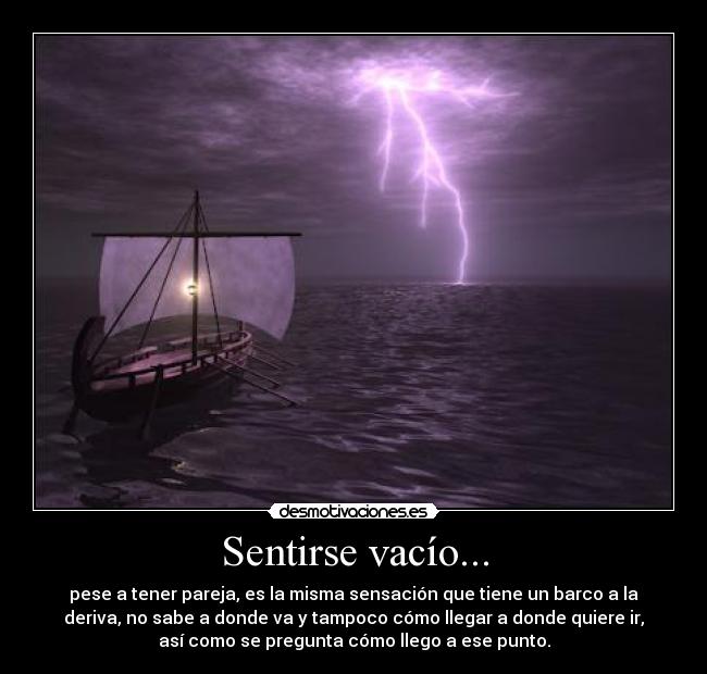 Sentirse vacío... - pese a tener pareja, es la misma sensación que tiene un barco a la
deriva, no sabe a donde va y tampoco cómo llegar a donde quiere ir,
así como se pregunta cómo llego a ese punto.