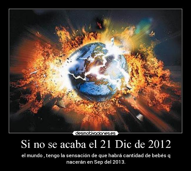 Si no se acaba el 21 Dic de 2012 - el mundo , tengo la sensación de que habrá cantidad de bebés q
nacerán en Sep del 2013.