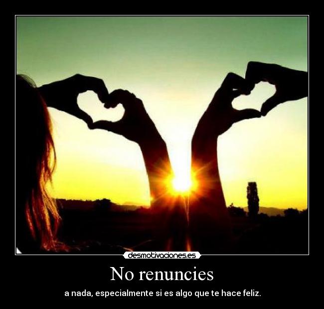 No renuncies - a nada, especialmente si es algo que te hace feliz.