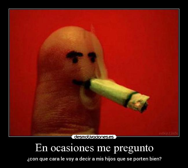 En ocasiones me pregunto - ¿con que cara le voy a decir a mis hijos que se porten bien?