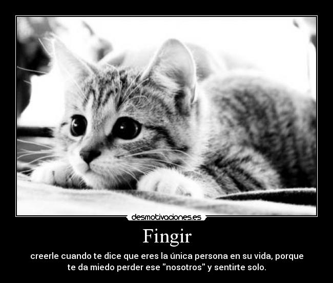 Fingir - creerle cuando te dice que eres la única persona en su vida, porque
te da miedo perder ese nosotros y sentirte solo.