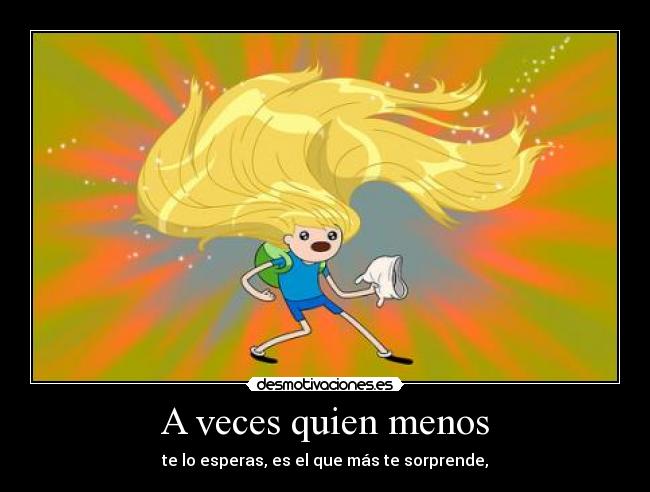 A veces quien menos - te lo esperas, es el que más te sorprende,