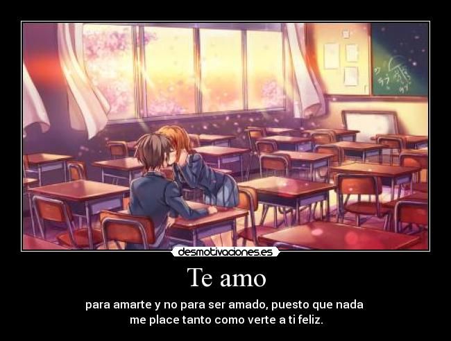 Te amo - para amarte y no para ser amado, puesto que nada
me place tanto como verte a ti feliz.