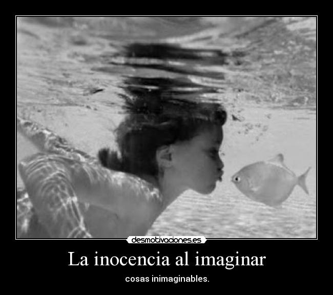 La inocencia al imaginar - cosas inimaginables.