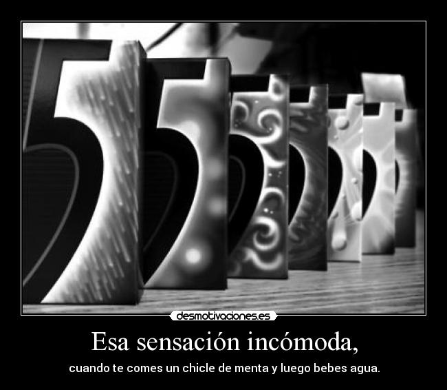 Esa sensación incómoda, - cuando te comes un chicle de menta y luego bebes agua.