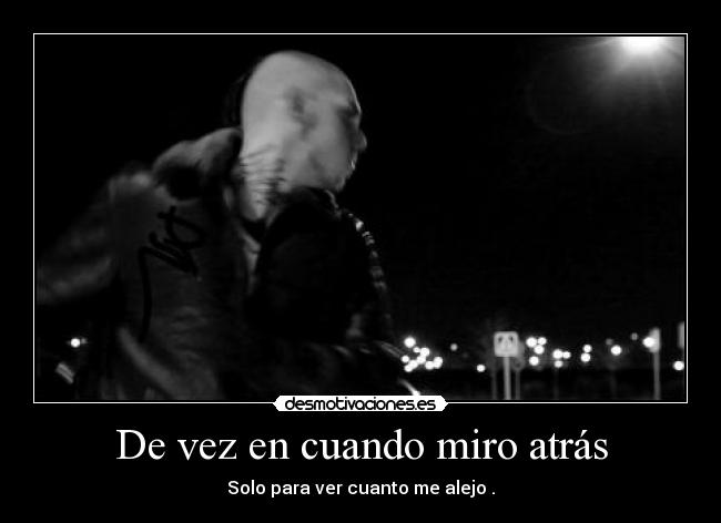 De vez en cuando miro atrás - Solo para ver cuanto me alejo .