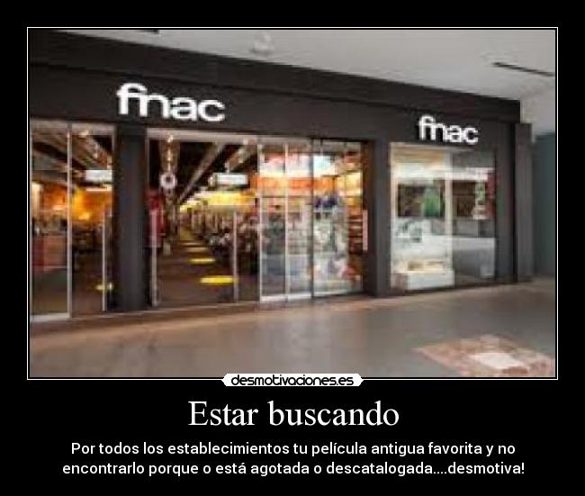 Estar buscando - Por todos los establecimientos tu película antigua favorita y no
encontrarlo porque o está agotada o descatalogada....desmotiva!