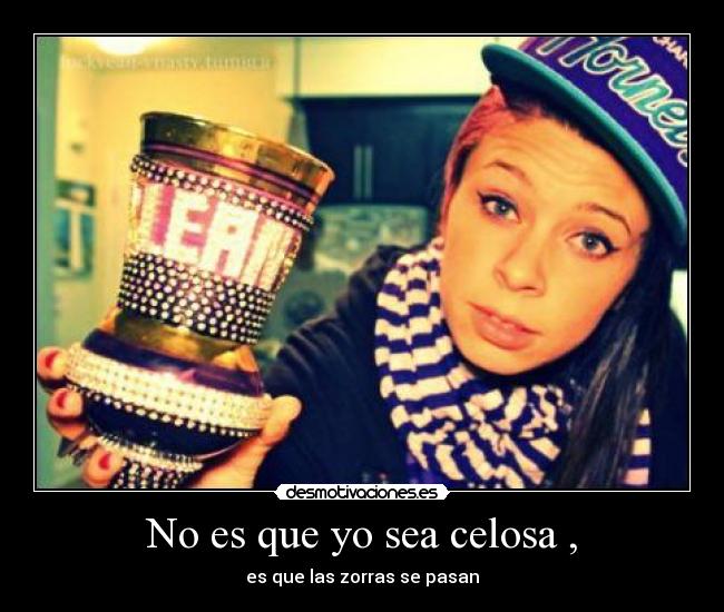 No es que yo sea celosa , - es que las zorras se pasan