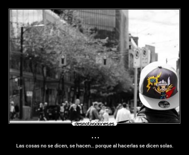 ... - Las cosas no se dicen, se hacen... porque al hacerlas se dicen solas.