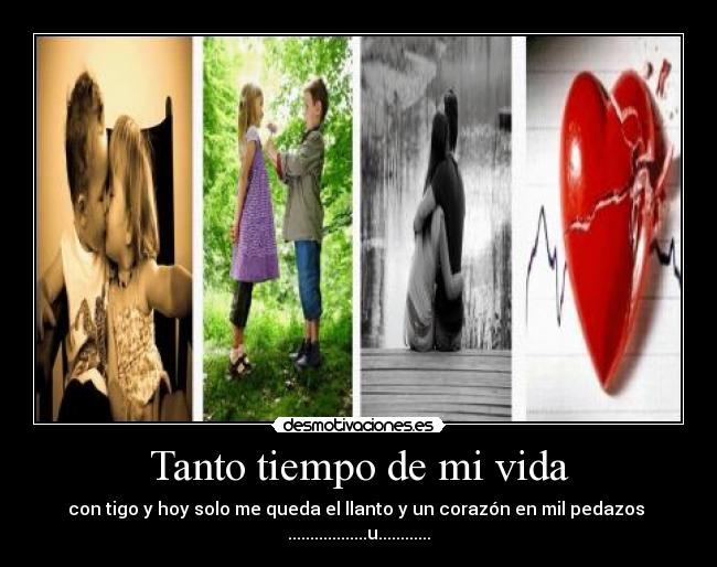 Tanto tiempo de mi vida - con tigo y hoy solo me queda el llanto y un corazón en mil pedazos
..................u............