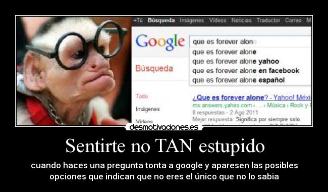 Sentirte no TAN estupido - cuando haces una pregunta tonta a google y aparesen las posibles
opciones que indican que no eres el único que no lo sabia