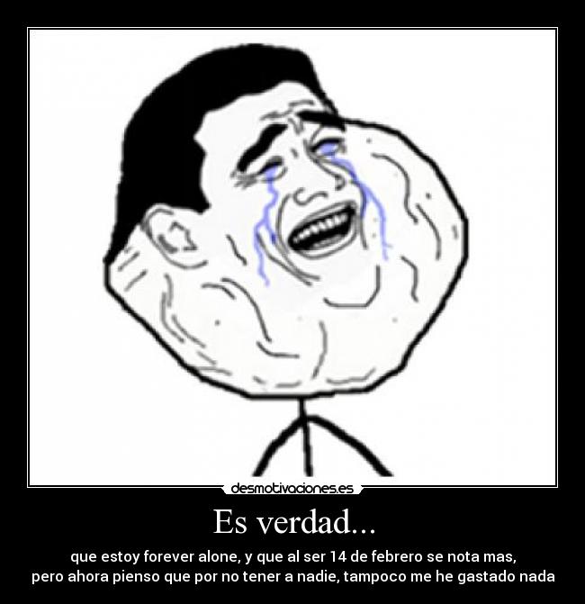 Es verdad... - que estoy forever alone, y que al ser 14 de febrero se nota mas,
pero ahora pienso que por no tener a nadie, tampoco me he gastado nada