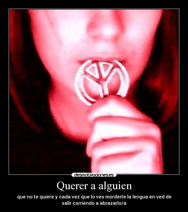 Querer a alguien - que no te quiere y cada vez que lo ves morderte la lengua en ved de
salir corriendo a abrazarlo/a