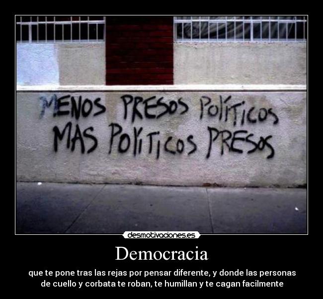 Democracia - que te pone tras las rejas por pensar diferente, y donde las personas
de cuello y corbata te roban, te humillan y te cagan facilmente