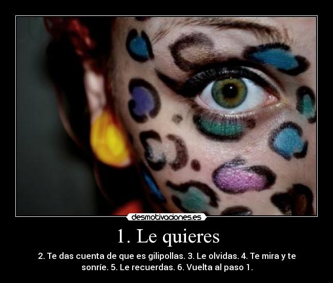 1. Le quieres - 2. Te das cuenta de que es gilipollas. 3. Le olvidas. 4. Te mira y te
sonríe. 5. Le recuerdas. 6. Vuelta al paso 1.