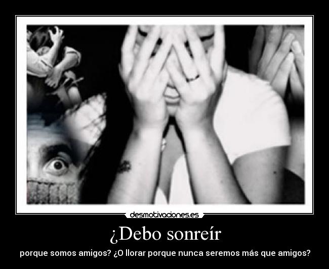 ¿Debo sonreír - porque somos amigos? ¿O llorar porque nunca seremos más que amigos?