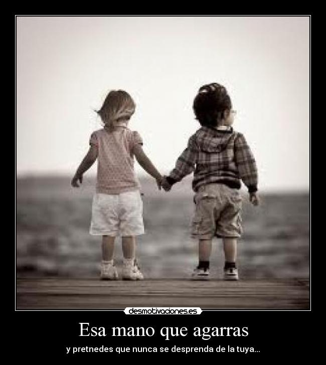 Esa mano que agarras - y pretnedes que nunca se desprenda de la tuya...