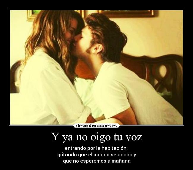Y ya no oigo tu voz - entrando por la habitación,
gritando que el mundo se acaba y
que no esperemos a mañana