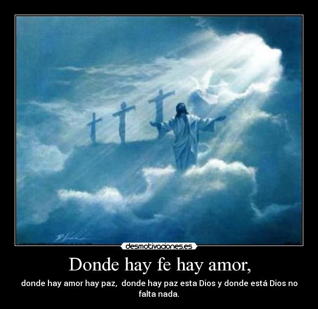 Donde hay fe hay amor, - donde hay amor hay paz, donde hay paz esta Dios y donde está Dios no falta nada.