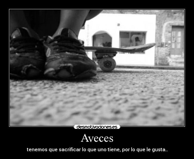 Aveces - tenemos que sacrificar lo que uno tiene, por lo que le gusta..