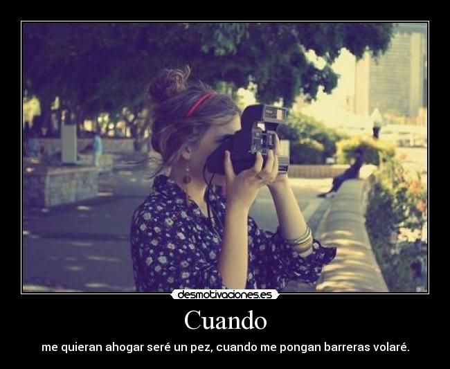 Cuando - me quieran ahogar seré un pez, cuando me pongan barreras volaré.