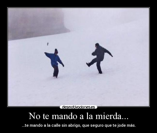 No te mando a la mierda... - ...te mando a la calle sin abrigo, que seguro que te jode más.