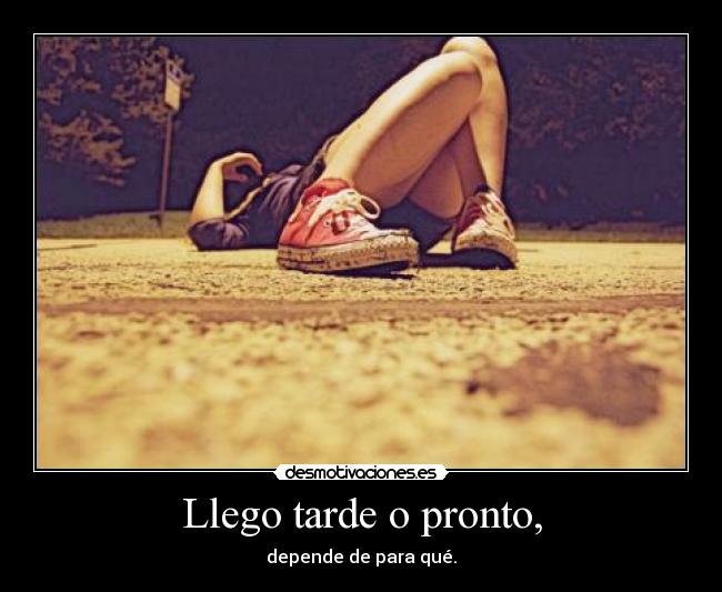 Llego tarde o pronto, - depende de para qué.