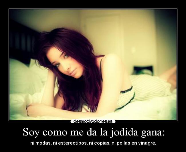 Soy como me da la jodida gana: - ni modas, ni estereotipos, ni copias, ni pollas en vinagre.