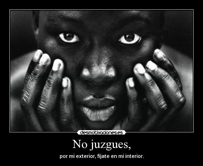 No juzgues, - por mi exterior, fíjate en mi interior.