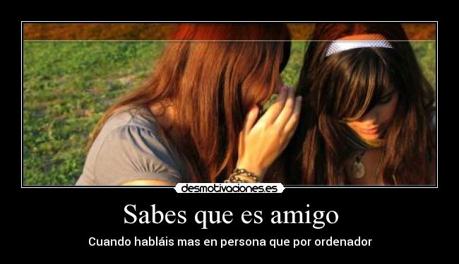 Sabes que es amigo - Cuando habláis mas en persona que por ordenador