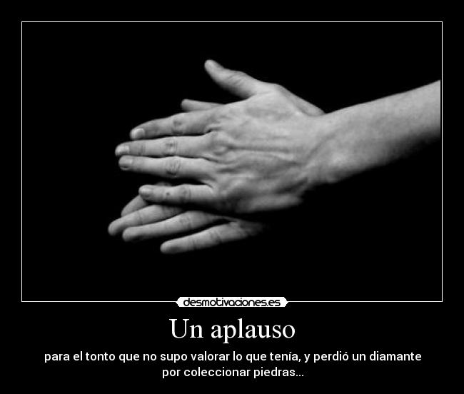 Un aplauso - para el tonto que no supo valorar lo que tenía, y perdió un diamante
por coleccionar piedras...