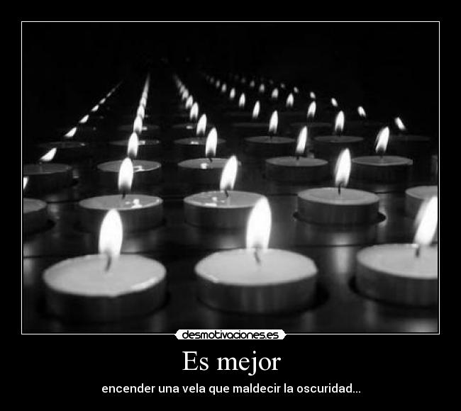 Es mejor - encender una vela que maldecir la oscuridad...