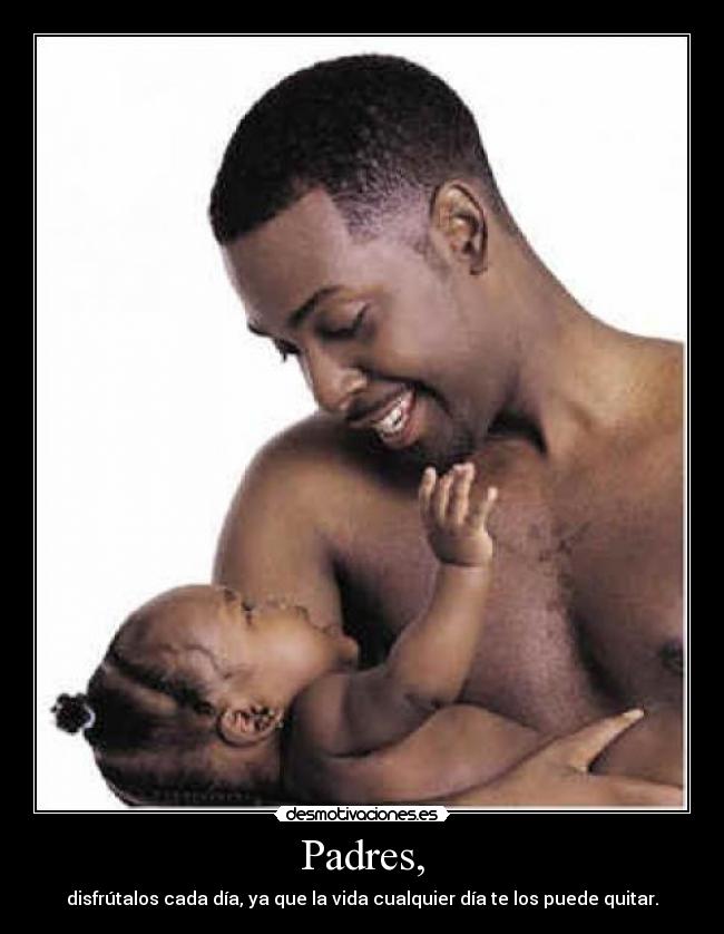 Padres, - disfrútalos cada día, ya que la vida cualquier día te los puede quitar.