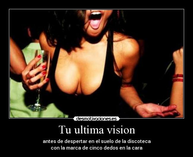 Tu ultima vision - antes de despertar en el suelo de la discoteca
con la marca de cinco dedos en la cara