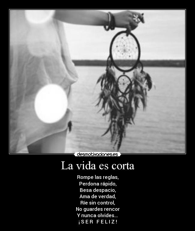 La vida es corta - Rompe las reglas,
Perdona rápido,
Besa despacio,
Ama de verdad,
Ríe sin control,
No guardes rencor
Y nunca olvides...
¡ S E R F E L I Z !