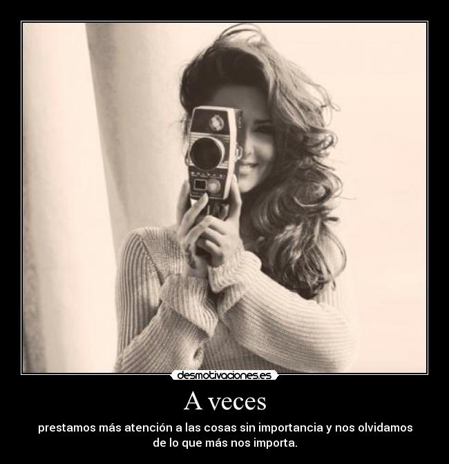 A veces - prestamos más atención a las cosas sin importancia y nos olvidamos
de lo que más nos importa.