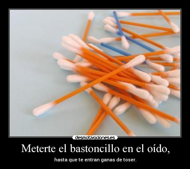 Meterte el bastoncillo en el oído, - 