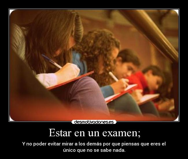 Estar en un examen; - Y no poder evitar mirar a los demás por que piensas que eres el
único que no se sabe nada.