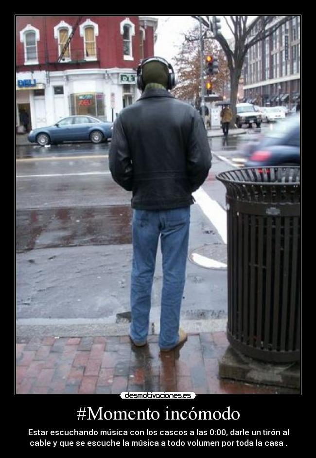 #Momento incómodo - Estar escuchando música con los cascos a las 0:00, darle un tirón al
cable y que se escuche la música a todo volumen por toda la casa .