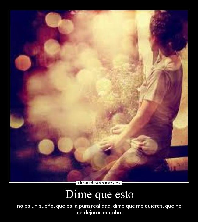 Dime que esto - no es un sueño, que es la pura realidad, dime que me quieres, que no
me dejarás marchar