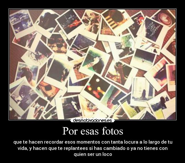 Por esas fotos - que te hacen recordar esos momentos con tanta locura a lo largo de tu
vida, y hacen que te replantees si has cambiado o ya no tienes con
quien ser un loco