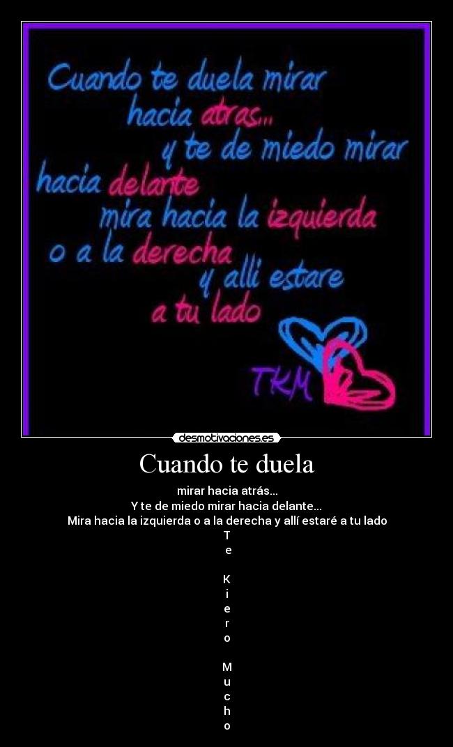 Cuando te duela - mirar hacia atrás...
Y te de miedo mirar hacia delante...
Mira hacia la izquierda o a la derecha y allí estaré a tu lado
T
 e

K
i
e
r
o

M
u
c
h
o